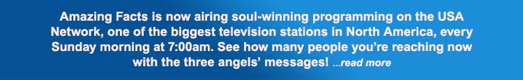 Amazing Facts is now airing soul-winning programming on the USA Network, one of the biggetst television stations in North America, every Sunday morning at 7AM. See how many people you're reaching now with the three angels' messages! ...read more