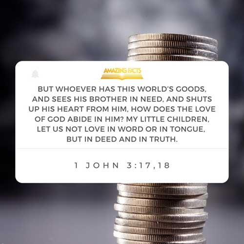 But whoso hath this world's good, and seeth his brother have need, and shutteth up his bowels of compassion from him, how dwelleth the love of God in him? My little children, let us not love in word, neither in tongue; but in deed and in truth. 1 John 3:17-18