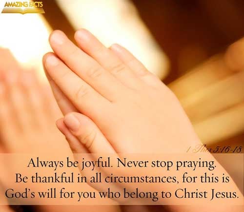 Rejoice evermore. Pray without ceasing. In every thing give thanks: for this is the will of God in Christ Jesus concerning you. 1 Thessalonians 5:16-18