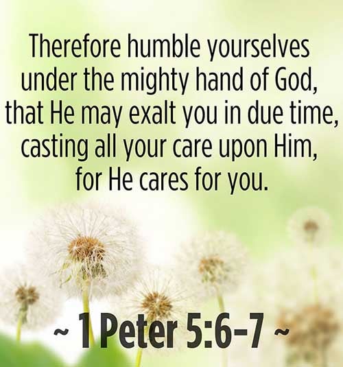 1 Peter 5:6-7 (6) Humble yourselves therefore under the mighty hand of God, that he may exalt you in due time: (7) Casting all your care upon him; for he careth for you.
