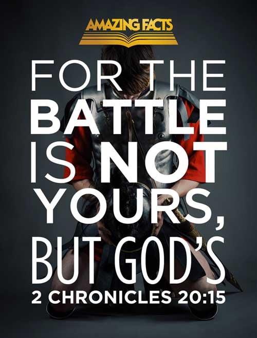 And he said, Hearken ye, all Judah, and ye inhabitants of Jerusalem, and thou king Jehoshaphat, Thus saith the LORD unto you, Be not afraid nor dismayed by reason of this great multitude; for the battle is not yours, but God's. 2 Chronicles 20:15