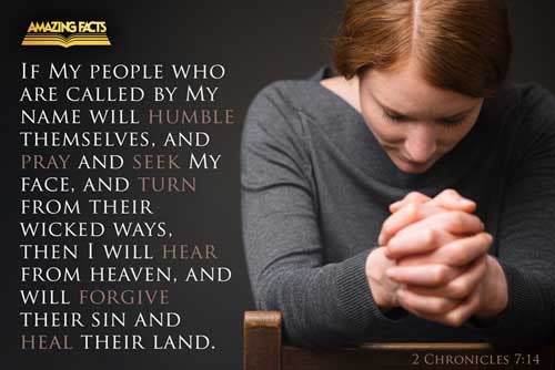 If my people, which are called by my name, shall humble themselves, and pray, and seek my face, and turn from their wicked ways; then will I hear from heaven, and will forgive their sin, and will heal their land. 2 Chronicles 7:14