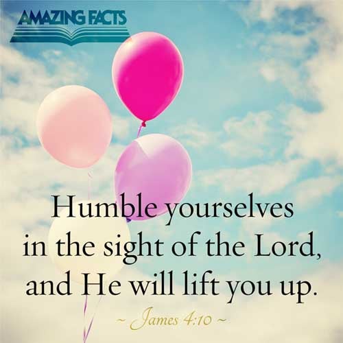 Humble yourselves in the sight of the Lord, and he shall lift you up. James 4:10
