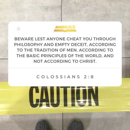 Beware lest any man spoil you through philosophy and vain deceit, after the tradition of men, after the rudiments of the world, and not after Christ. Colossians 2:8
