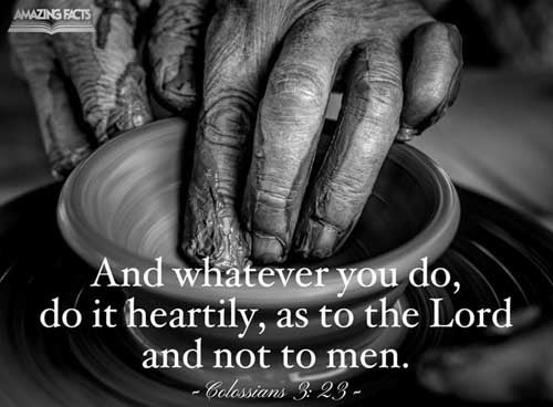 And whatsoever ye do, do it heartily, as to the Lord, and not unto men; Colossians 3:23