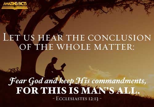 Let us hear the conclusion of the whole matter: Fear God, and keep his commandments: for this is the whole duty of man. Ecclesiastes 12:13