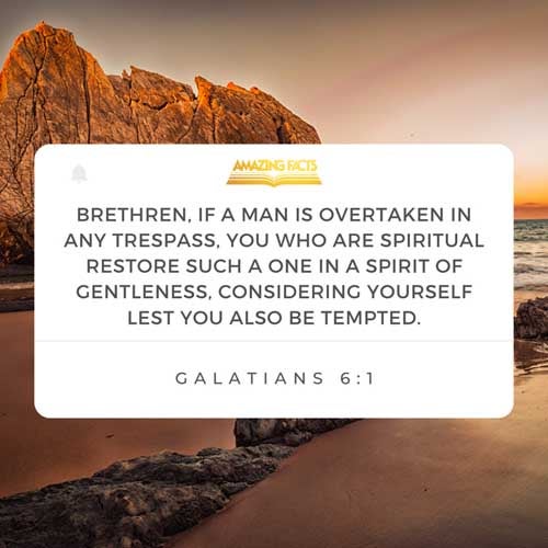 Brethren, if a man be overtaken in a fault, ye which are spiritual, restore such an one in the spirit of meekness; considering thyself, lest thou also be tempted. Galatians 6:1