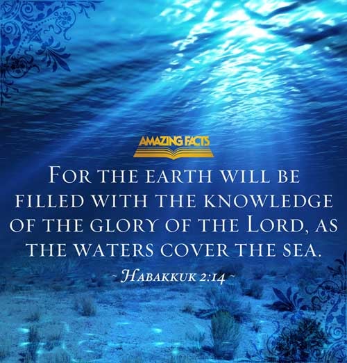 For the earth shall be filled with the knowledge of the glory of the LORD, as the waters cover the sea. Habakkuk 2:14