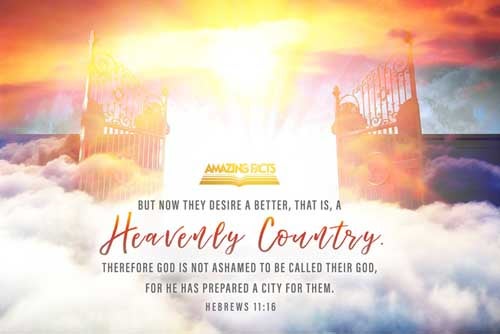 But now they desire a better country, that is, an heavenly: wherefore God is not ashamed to be called their God: for he hath prepared for them a city. Hebrews 11:16
