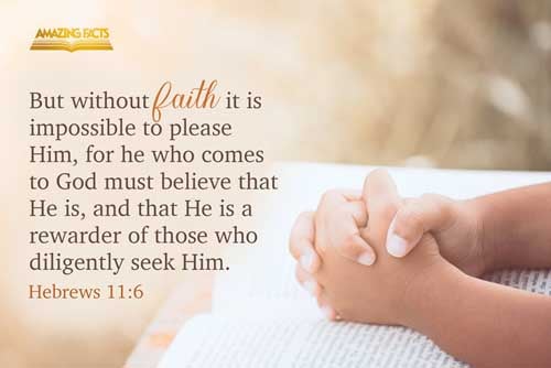 But without faith it is impossible to please him: for he that cometh to God must believe that he is, and that he is a rewarder of them that diligently seek him. Hebrews 11:6