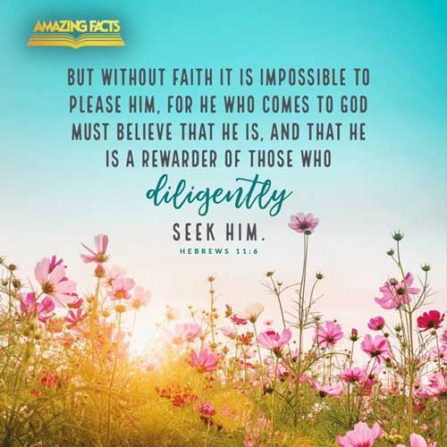 But without faith it is impossible to please him: for he that cometh to God must believe that he is, and that he is a rewarder of them that diligently seek him. Hebrews 11:6