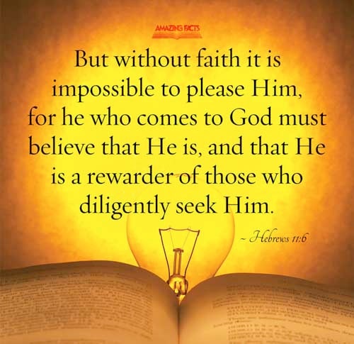 But without faith it is impossible to please him: for he that cometh to God must believe that he is, and that he is a rewarder of them that diligently seek him. Hebrews 11:6