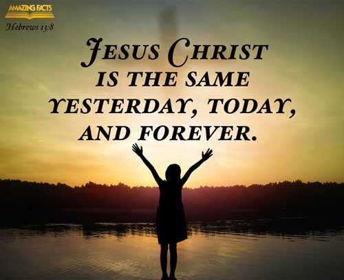 Jesus Christ the same yesterday, and to day, and for ever. Hebrews 13:8