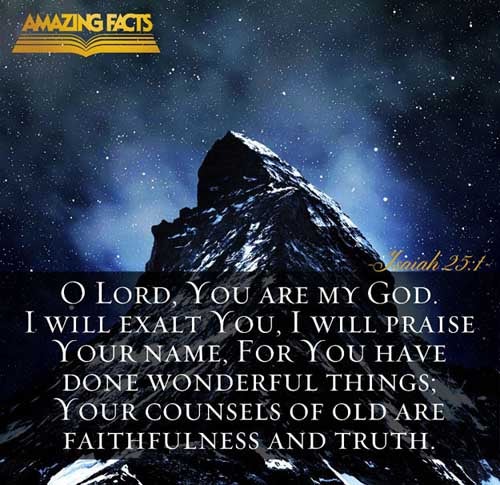 O LORD, thou art my God; I will exalt thee, I will praise thy name; for thou hast done wonderful things; thy counsels of old are faithfulness and truth. (Isaiah 25:1)