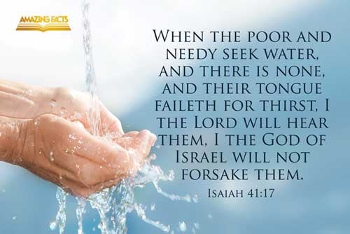 When the poor and needy seek water, and there is none, and their tongue faileth for thirst, I the LORD will hear them, I the God of Israel will not forsake them. Isaiah 41:17