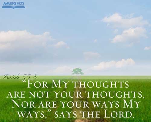 For my thoughts are not your thoughts, neither are your ways my ways, saith the LORD. Isaiah 55:8