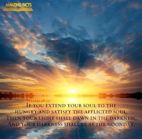 And if thou draw out thy soul to the hungry, and satisfy the afflicted soul; then shall thy light rise in obscurity, and thy darkness be as the noonday: (Isaiah 58:10)