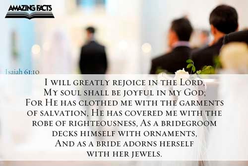 I will greatly rejoice in the LORD, my soul shall be joyful in my God; for he hath clothed me with the garments of salvation, he hath covered me with the robe of righteousness, as a bridegroom decketh himself with ornaments, and as a bride adorneth herself with her jewels. (Isaiah 61:10)