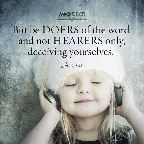 But be ye doers of the word, and not hearers only, deceiving your own selves. James 1:22