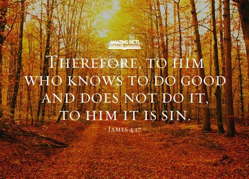 Therefore to him that knoweth to do good, and doeth it not, to him it is sin. James 4:17