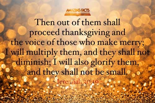 And out of them shall proceed thanksgiving and the voice of them that make merry: and I will multiply them, and they shall not be few; I will also glorify them, and they shall not be small. Jeremiah 30:19