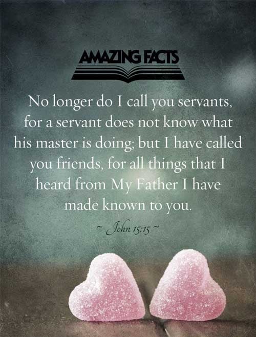 Henceforth I call you not servants; for the servant knoweth not what his lord doeth: but I have called you friends; for all things that I have heard of my Father I have made known unto you. John 15:15