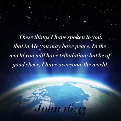 These things I have spoken unto you, that in me ye might have peace. In the world ye shall have tribulation: but be of good cheer; I have overcome the world. (John 16:33)