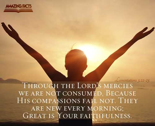 It is of the LORD's mercies that we are not consumed, because his compassions fail not. They are new every morning: great is thy faithfulness. Lamentations 3:22-23