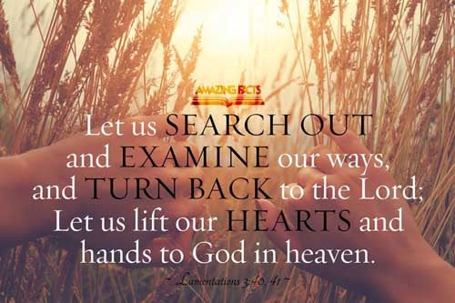 Let us search and try our ways, and turn again to the LORD. Let us lift up our heart with our hands unto God in the heavens. Lamentations 3:40-41