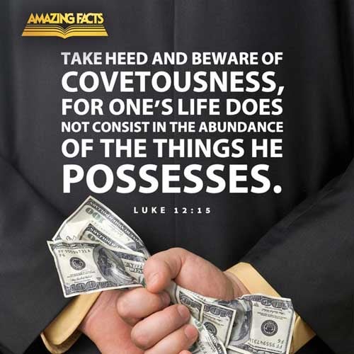 And he said unto them, Take heed, and beware of covetousness: for a man's life consisteth not in the abundance of the things which he possesseth. Luke 12:15