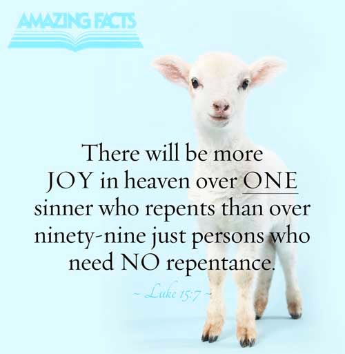 I say unto you, that likewise joy shall be in heaven over one sinner that repenteth, more than over ninety and nine just persons, which need no repentance. Luke 15:7