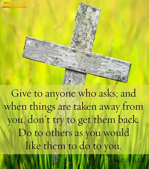 Give to every man that asketh of thee; and of him that taketh away thy goods ask them not again. And as ye would that men should do to you, do ye also to them likewise. (Luke 6:30-31)