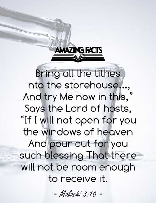 Bring ye all the tithes into the storehouse, that there may be meat in mine house, and prove me now herewith, saith the LORD of hosts, if I will not open you the windows of heaven, and pour you out a blessing, that there shall not be room enough to receive it. (Malachi 3:10)