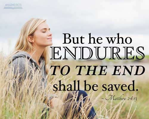 But he that shall endure unto the end, the same shall be saved. Matthew 24:13