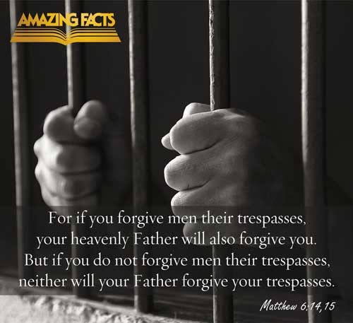 For if ye forgive men their trespasses, your heavenly Father will also forgive you: But if ye forgive not men their trespasses, neither will your Father forgive your trespasses. Matthew 6:14-15