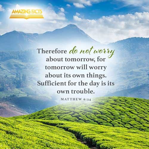 Take therefore no thought for the morrow: for the morrow shall take thought for the things of itself. Sufficient unto the day is the evil thereof. Matthew 6:34