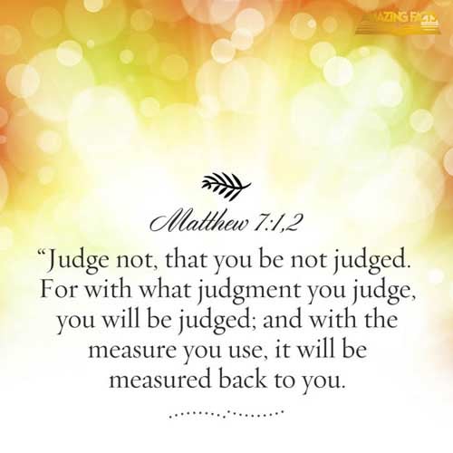 Judge not, that ye be not judged. For with what judgment ye judge, ye shall be judged: and with what measure ye mete, it shall be measured to you again. (Matthew 7:1-2)