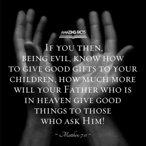 If ye then, being evil, know how to give good gifts unto your children, how much more shall your Father which is in heaven give good things to them that ask him? Matthew 7:11