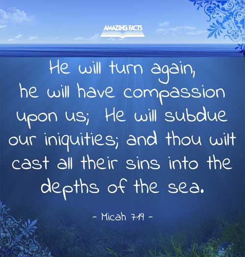 He will turn again, he will have compassion upon us; he will subdue our iniquities; and thou wilt cast all their sins into the depths of the sea. Micah 7:19