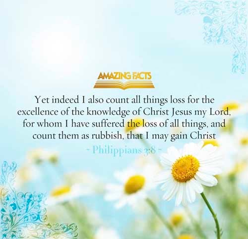 Yea doubtless, and I count all things but loss for the excellency of the knowledge of Christ Jesus my Lord: for whom I have suffered the loss of all things, and do count them but dung, that I may win Christ, (Philippians 3:8)