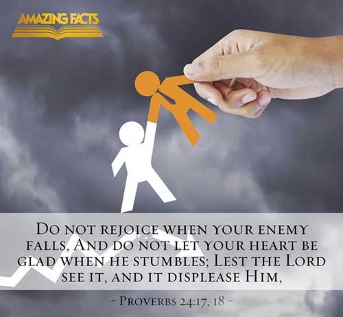 Rejoice not when thine enemy falleth, and let not thine heart be glad when he stumbleth: Lest the LORD see it, and it displease him, and he turn away his wrath from him. (Proverbs 24:17-18)