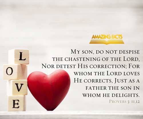 My son, despise not the chastening of the LORD; neither be weary of his correction: For whom the LORD loveth he correcteth; even as a father the son in whom he delighteth. (Proverbs 3:11-12)