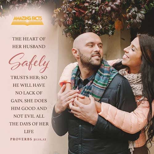 The heart of her husband doth safely trust in her, so that he shall have no need of spoil. She will do him good and not evil all the days of her life. Proverbs 31:11-12