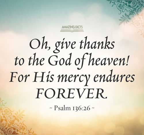 O give thanks unto the God of heaven: for his mercy endureth for ever. Psalms 136:26
