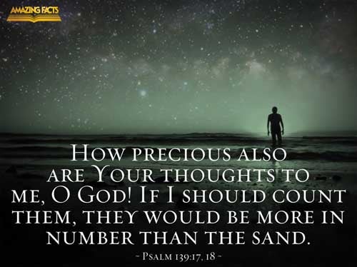 How precious also are thy thoughts unto me, O God! how great is the sum of them! If I should count them, they are more in number than the sand: when I awake, I am still with thee. Psalms 139:17-18