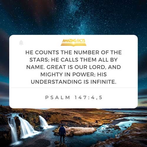 He telleth the number of the stars; he calleth them all by their names. Great is our Lord, and of great power: his understanding is infinite. Psalms 147:4-5