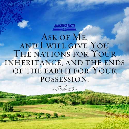Ask of me, and I shall give thee the heathen for thine inheritance, and the uttermost parts of the earth for thy possession. Psalms 2:8