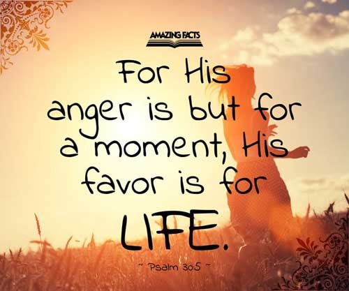 For his anger endureth but a moment; in his favour is life: weeping may endure for a night, but joy cometh in the morning. Psalms 30:5