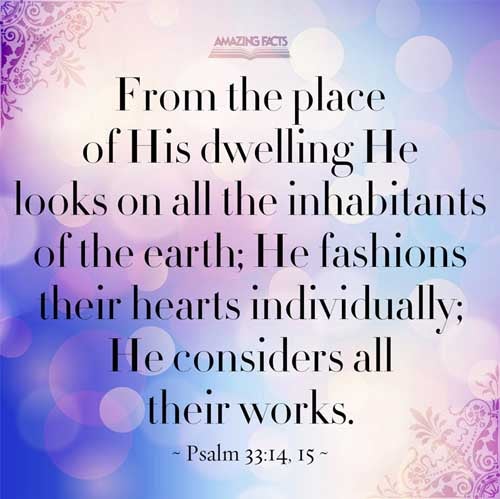 From the place of his habitation he looketh upon all the inhabitants of the earth. He fashioneth their hearts alike; he considereth all their works. Psalms 33:14-15