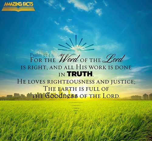 For the word of the LORD is right; and all his works are done in truth. He loveth righteousness and judgment: the earth is full of the goodness of the LORD. (Psalms 33:4-5)